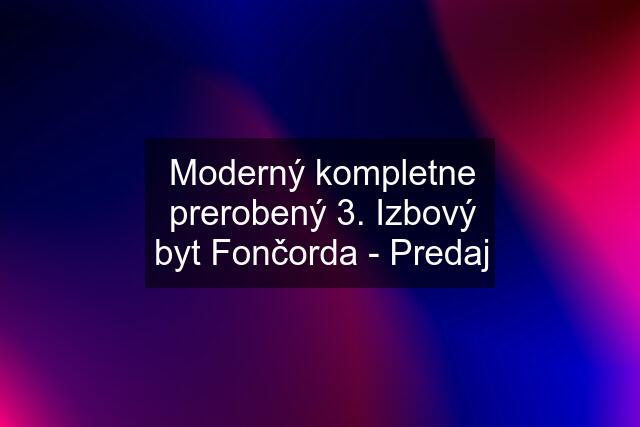 Moderný kompletne prerobený 3. Izbový byt Fončorda - Predaj