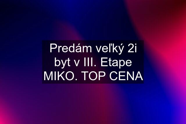 Predám veľký 2i byt v III. Etape MIKO. TOP CENA