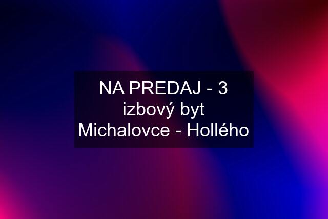 NA PREDAJ - 3 izbový byt Michalovce - Hollého