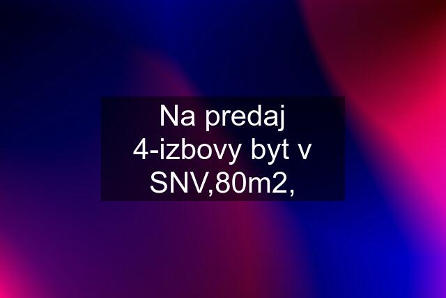 Na predaj 4-izbovy byt v SNV,80m2,