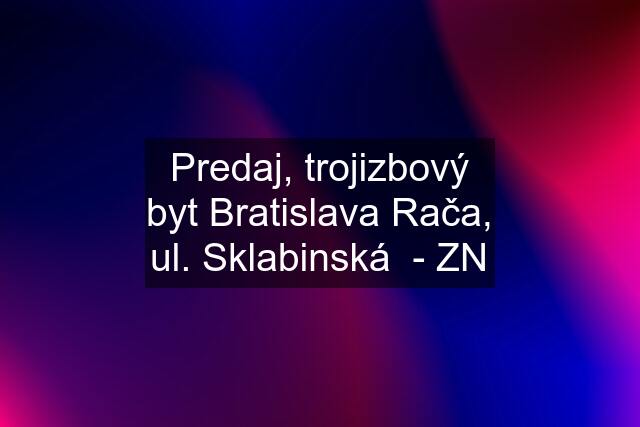 Predaj, trojizbový byt Bratislava Rača, ul. Sklabinská  - ZN