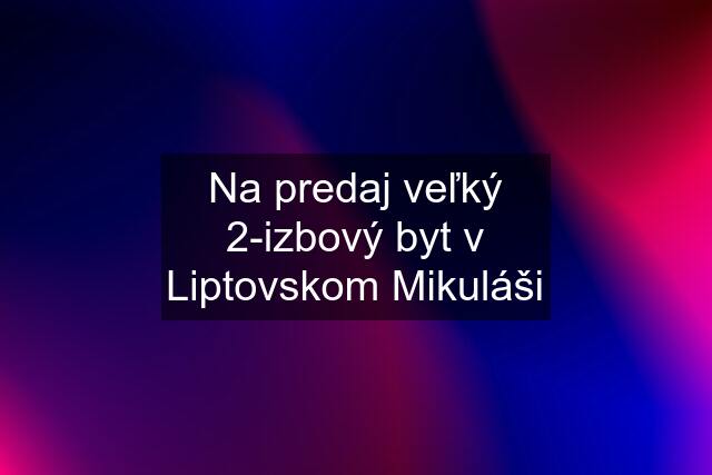 Na predaj veľký 2-izbový byt v Liptovskom Mikuláši