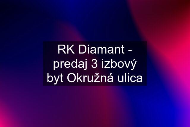 RK Diamant - predaj 3 izbový byt Okružná ulica