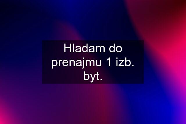 Hladam do prenajmu 1 izb. byt.