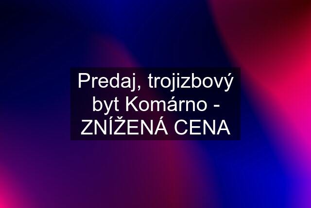 Predaj, trojizbový byt Komárno - ZNÍŽENÁ CENA