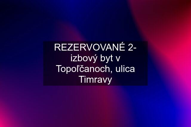 REZERVOVANÉ 2- izbový byt v Topoľčanoch, ulica Timravy