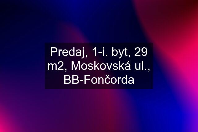 Predaj, 1-i. byt, 29 m2, Moskovská ul., BB-Fončorda