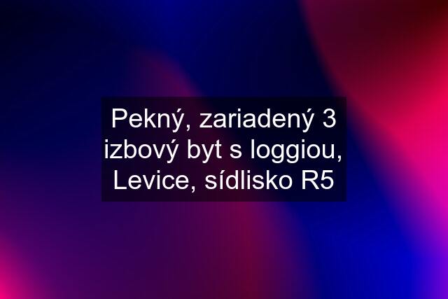 Pekný, zariadený 3 izbový byt s loggiou, Levice, sídlisko R5