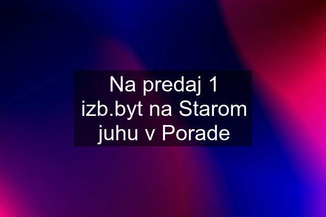 Na predaj 1 izb.byt na Starom juhu v Porade