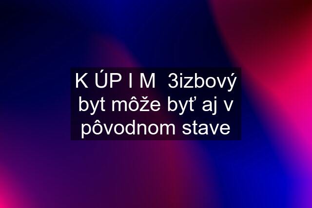 K ÚP I M  3izbový byt môže byť aj v pôvodnom stave