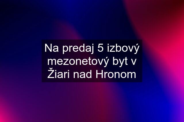 Na predaj 5 izbový mezonetový byt v Žiari nad Hronom