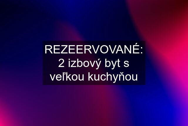 REZEERVOVANÉ: 2 izbový byt s veľkou kuchyňou