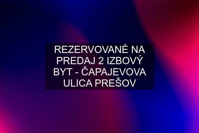 REZERVOVANÉ NA PREDAJ 2 IZBOVÝ BYT - ČAPAJEVOVA ULICA PREŠOV