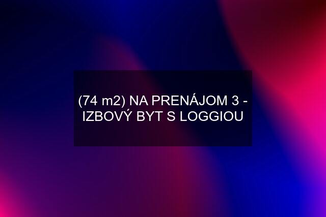 (74 m2) NA PRENÁJOM 3 - IZBOVÝ BYT S LOGGIOU