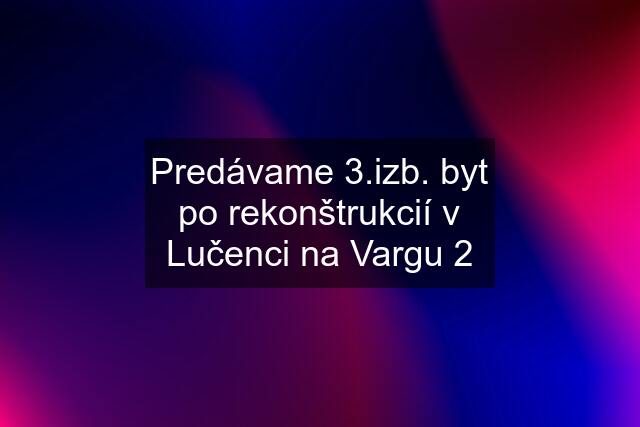 Predávame 3.izb. byt po rekonštrukcií v Lučenci na Vargu 2