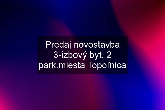 Predaj novostavba 3-izbový byt, 2 park.miesta Topoľnica