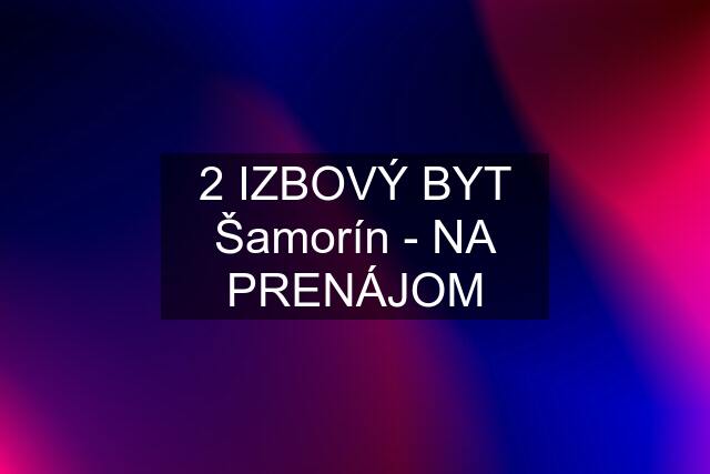 2 IZBOVÝ BYT Šamorín - NA PRENÁJOM