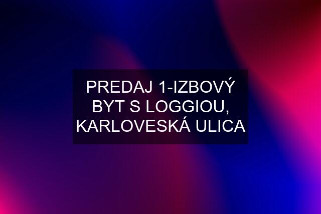 PREDAJ 1-IZBOVÝ BYT S LOGGIOU, KARLOVESKÁ ULICA