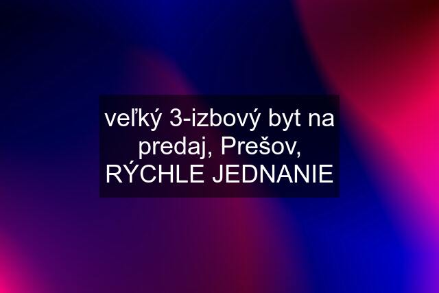 veľký 3-izbový byt na predaj, Prešov, RÝCHLE JEDNANIE