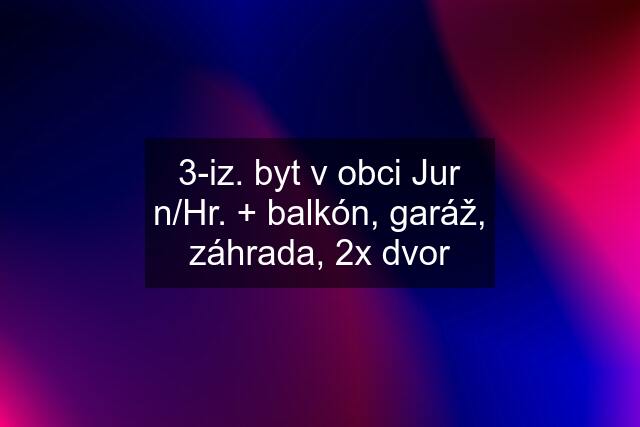 3-iz. byt v obci Jur n/Hr. + balkón, garáž, záhrada, 2x dvor