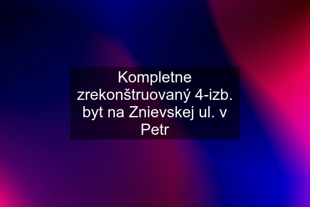 Kompletne zrekonštruovaný 4-izb. byt na Znievskej ul. v Petr