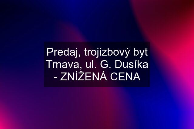 Predaj, trojizbový byt Trnava, ul. G. Dusíka - ZNÍŽENÁ CENA