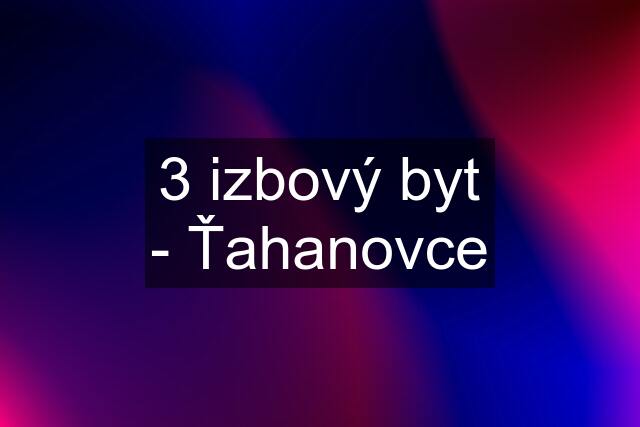 3 izbový byt - Ťahanovce