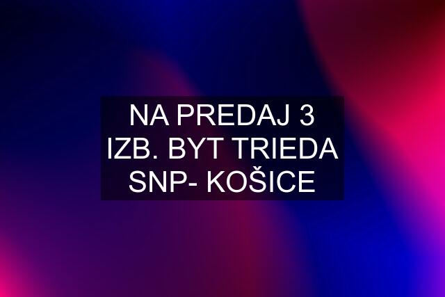 NA PREDAJ 3 IZB. BYT TRIEDA SNP- KOŠICE