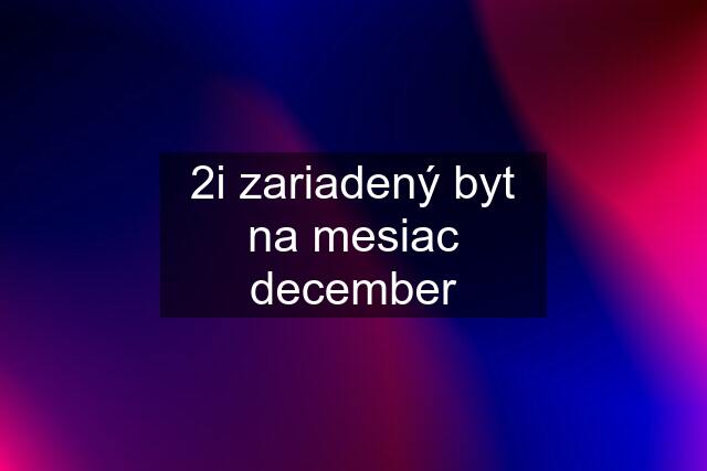 2i zariadený byt na mesiac december