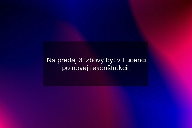 Na predaj 3 izbový byt v Lučenci po novej rekonštrukcii.