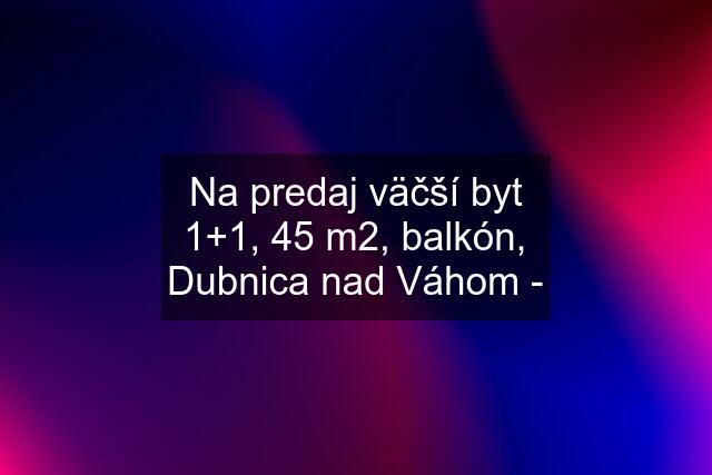 Na predaj väčší byt 1+1, 45 m2, balkón, Dubnica nad Váhom -