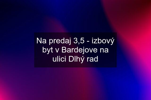 Na predaj 3,5 - izbový byt v Bardejove na ulici Dlhý rad