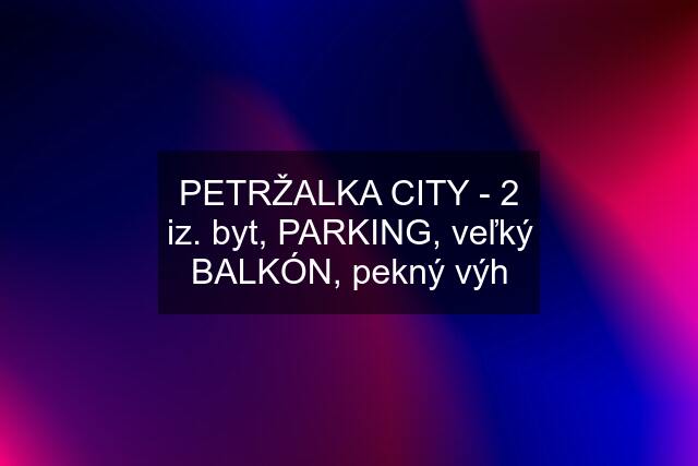 PETRŽALKA CITY - 2 iz. byt, PARKING, veľký BALKÓN, pekný výh