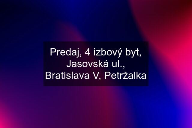 Predaj, 4 izbový byt, Jasovská ul., Bratislava V, Petržalka