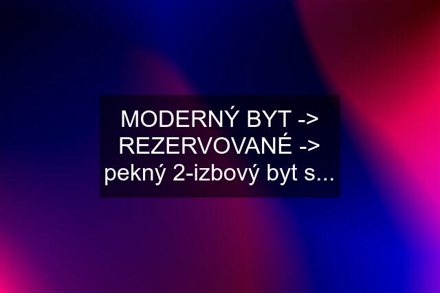 MODERNÝ BYT -> REZERVOVANÉ -> pekný 2-izbový byt s...