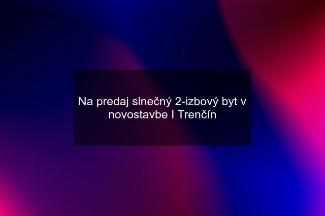 Na predaj slnečný 2-izbový byt v novostavbe I Trenčín