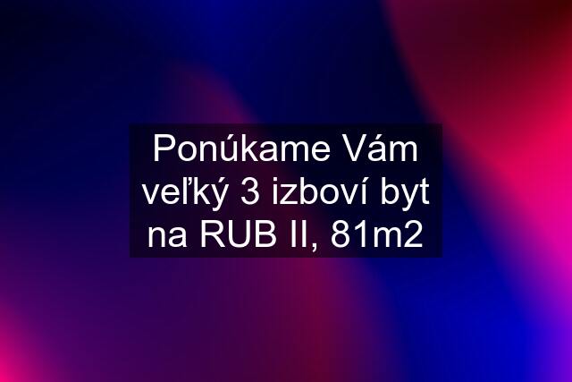 Ponúkame Vám veľký 3 izboví byt na RUB II, 81m2