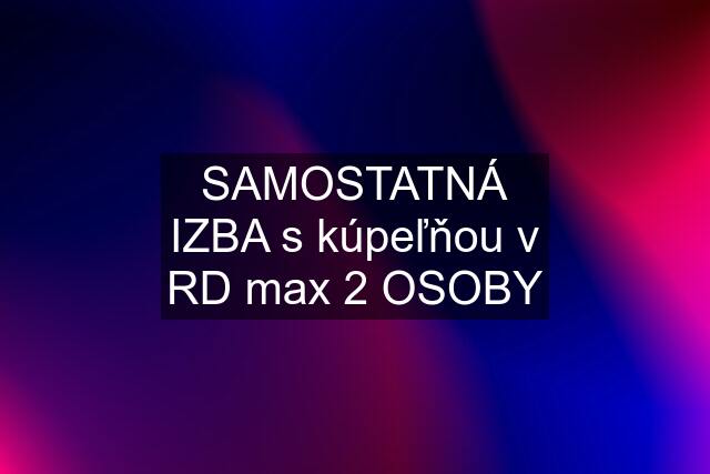 SAMOSTATNÁ IZBA s kúpeľňou v RD max 2 OSOBY