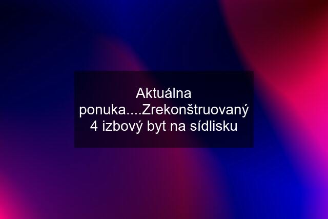 Aktuálna ponuka....Zrekonštruovaný 4 izbový byt na sídlisku