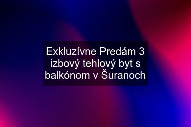 Exkluzívne Predám 3 izbový tehlový byt s balkónom v Šuranoch