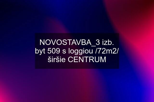 NOVOSTAVBA_3 izb. byt "509" s loggiou /72m2/ širšie CENTRUM