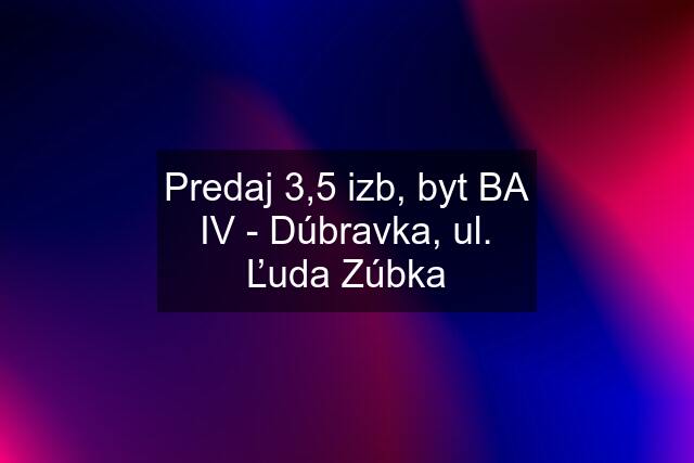 Predaj 3,5 izb, byt BA IV - Dúbravka, ul. Ľuda Zúbka