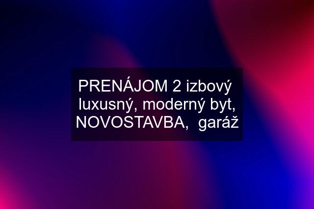 PRENÁJOM 2 izbový  luxusný, moderný byt, NOVOSTAVBA,  garáž