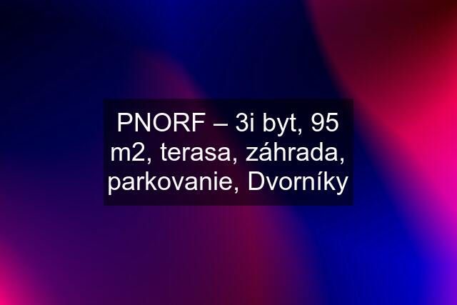 PNORF – 3i byt, 95 m2, terasa, záhrada, parkovanie, Dvorníky