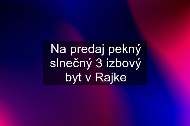 Na predaj pekný slnečný 3 izbový byt v Rajke