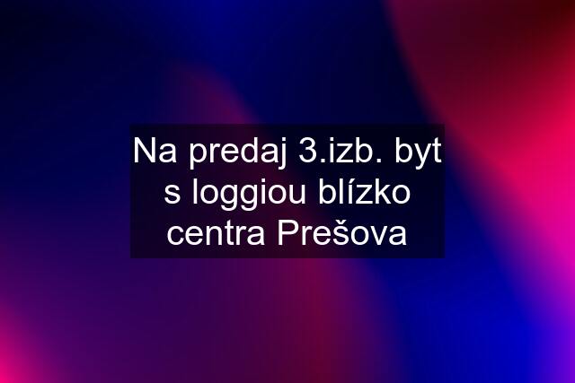 Na predaj 3.izb. byt s loggiou blízko centra Prešova