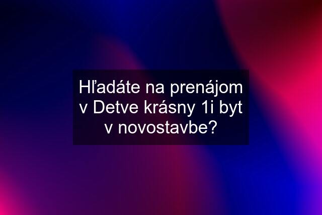 Hľadáte na prenájom v Detve krásny 1i byt v novostavbe?