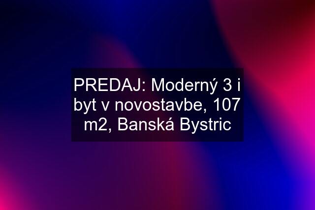 PREDAJ: Moderný 3 i byt v novostavbe, 107 m2, Banská Bystric