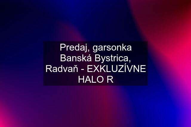 Predaj, garsonka Banská Bystrica, Radvaň - EXKLUZÍVNE HALO R