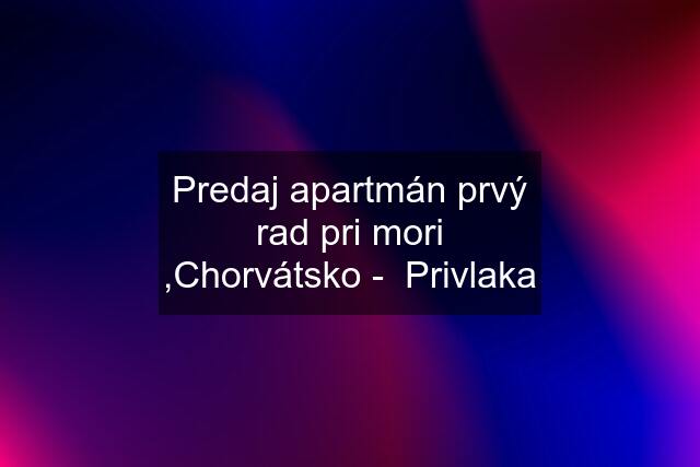 Predaj apartmán prvý rad pri mori ,Chorvátsko -  Privlaka